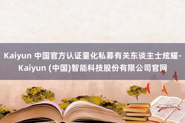 Kaiyun 中国官方认证量化私募有关东谈主士炫耀-Kaiyun (中国)智能科技股份有限公司官网