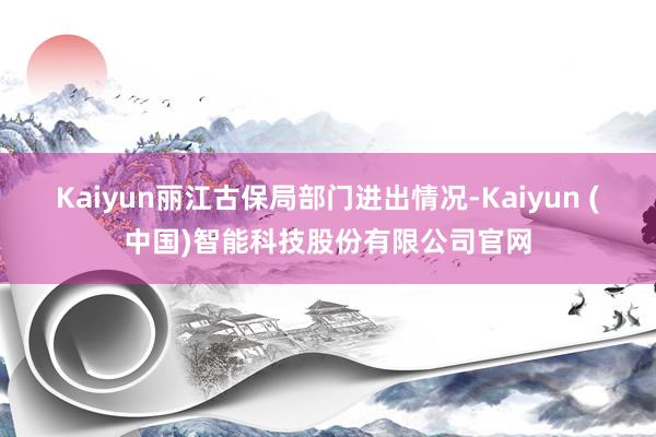 Kaiyun　　丽江古保局部门进出情况-Kaiyun (中国)智能科技股份有限公司官网