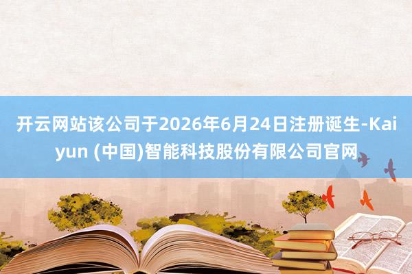 开云网站该公司于2026年6月24日注册诞生-Kaiyun (中国)智能科技股份有限公司官网