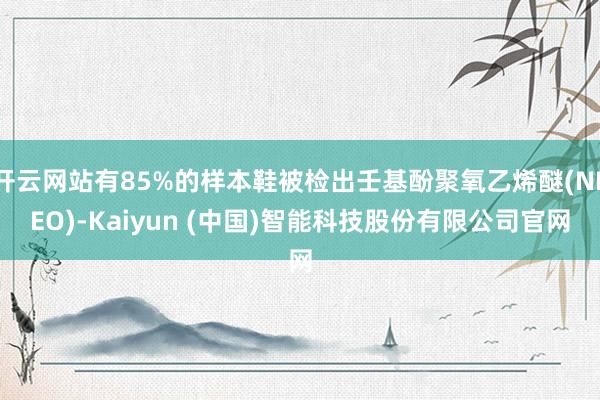 开云网站有85%的样本鞋被检出壬基酚聚氧乙烯醚(NPEO)-Kaiyun (中国)智能科技股份有限公司官网
