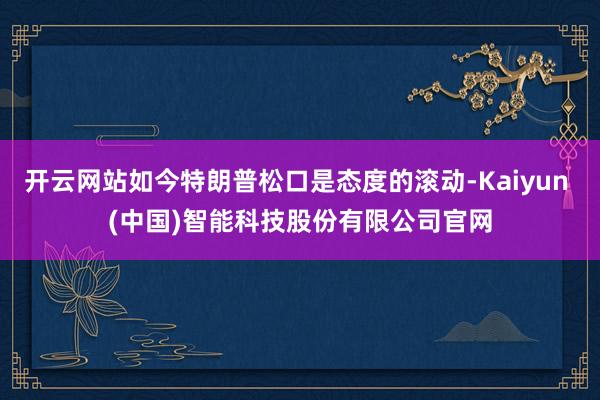 开云网站如今特朗普松口是态度的滚动-Kaiyun (中国)智能科技股份有限公司官网