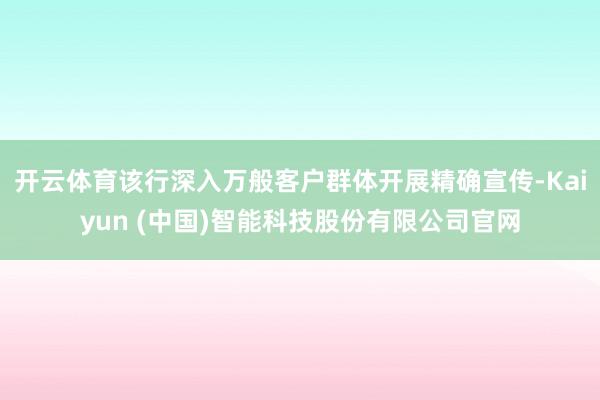 开云体育该行深入万般客户群体开展精确宣传-Kaiyun (中国)智能科技股份有限公司官网