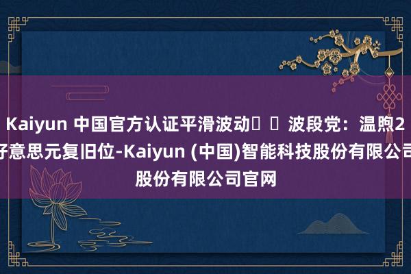 Kaiyun 中国官方认证平滑波动✔️波段党：温煦2350好意思元复旧位-Kaiyun (中国)智能科技股份有限公司官网