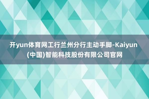 开yun体育网工行兰州分行主动手脚-Kaiyun (中国)智能科技股份有限公司官网