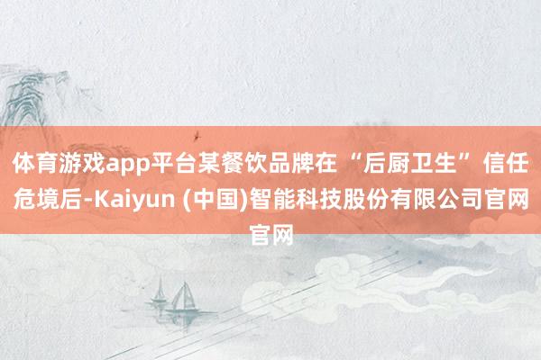 体育游戏app平台某餐饮品牌在 “后厨卫生” 信任危境后-Kaiyun (中国)智能科技股份有限公司官网