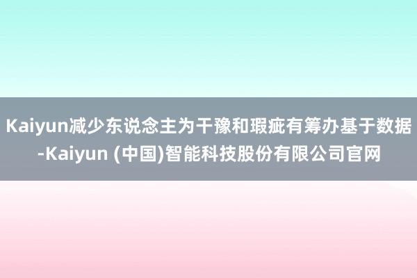 Kaiyun减少东说念主为干豫和瑕疵有筹办基于数据-Kaiyun (中国)智能科技股份有限公司官网