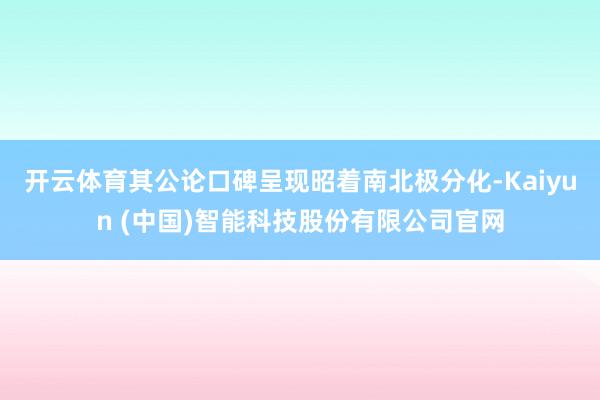 开云体育其公论口碑呈现昭着南北极分化-Kaiyun (中国)智能科技股份有限公司官网