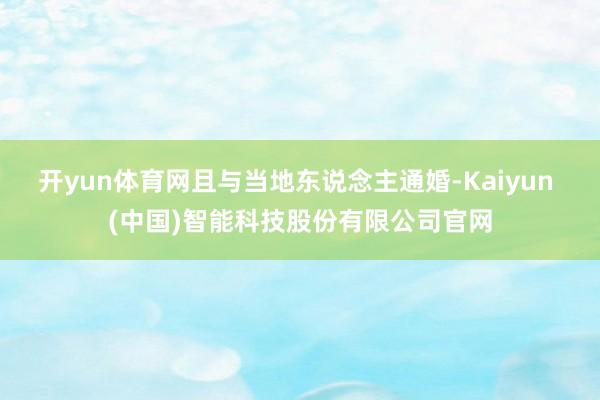 开yun体育网且与当地东说念主通婚-Kaiyun (中国)智能科技股份有限公司官网