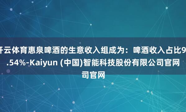 开云体育惠泉啤酒的生意收入组成为：啤酒收入占比97.54%-Kaiyun (中国)智能科技股份有限公司官网