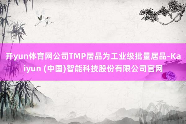开yun体育网公司TMP居品为工业级批量居品-Kaiyun (中国)智能科技股份有限公司官网