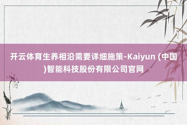 开云体育生养相沿需要详细施策-Kaiyun (中国)智能科技股份有限公司官网