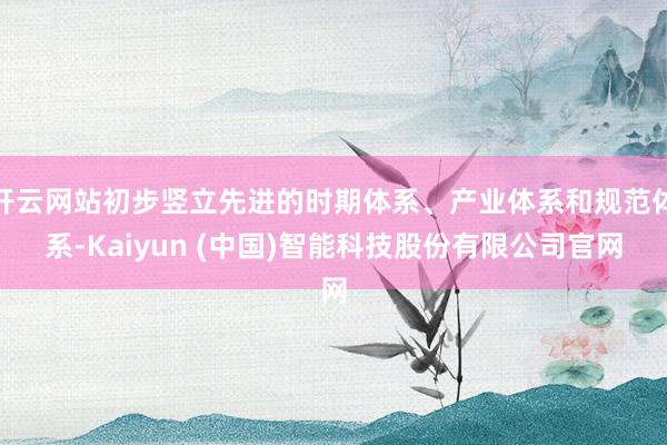 开云网站初步竖立先进的时期体系、产业体系和规范体系-Kaiyun (中国)智能科技股份有限公司官网
