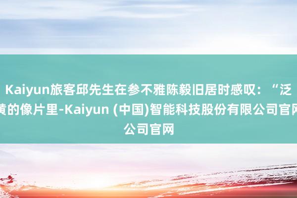 Kaiyun旅客邱先生在参不雅陈毅旧居时感叹：“泛黄的像片里-Kaiyun (中国)智能科技股份有限公司官网