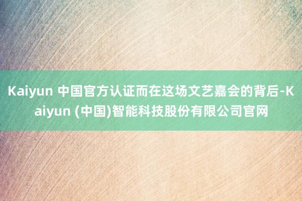 Kaiyun 中国官方认证而在这场文艺嘉会的背后-Kaiyun (中国)智能科技股份有限公司官网