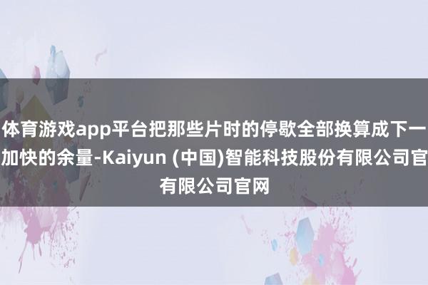 体育游戏app平台把那些片时的停歇全部换算成下一次加快的余量-Kaiyun (中国)智能科技股份有限公司官网