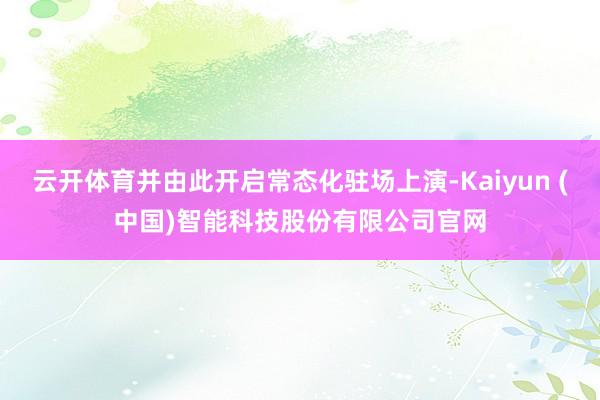 云开体育并由此开启常态化驻场上演-Kaiyun (中国)智能科技股份有限公司官网