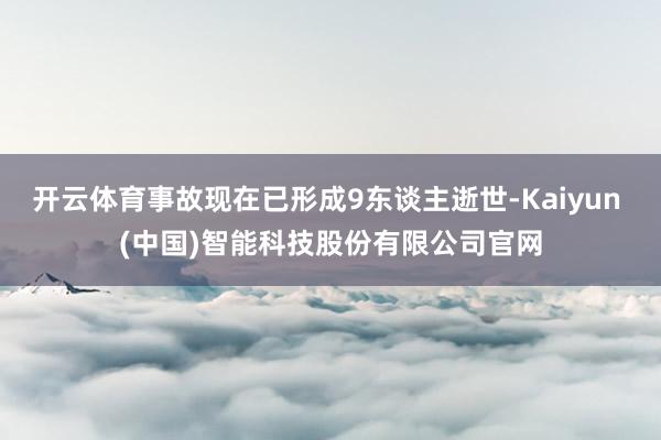 开云体育事故现在已形成9东谈主逝世-Kaiyun (中国)智能科技股份有限公司官网