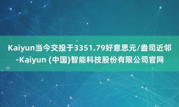 Kaiyun当今交投于3351.79好意思元/盎司近邻-Kaiyun (中国)智能科技股份有限公司官网