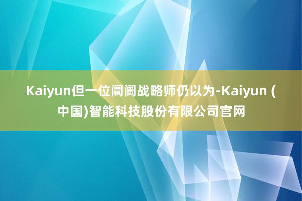 Kaiyun但一位阛阓战略师仍以为-Kaiyun (中国)智能科技股份有限公司官网