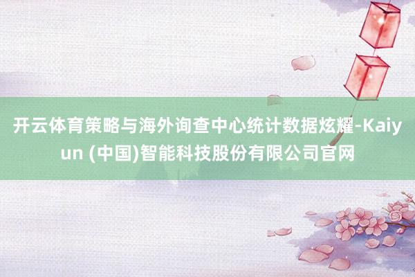 开云体育策略与海外询查中心统计数据炫耀-Kaiyun (中国)智能科技股份有限公司官网