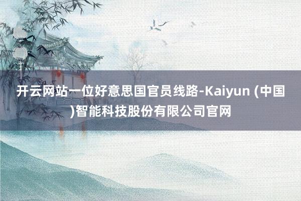 开云网站一位好意思国官员线路-Kaiyun (中国)智能科技股份有限公司官网