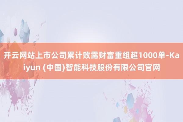 开云网站上市公司累计败露财富重组超1000单-Kaiyun (中国)智能科技股份有限公司官网