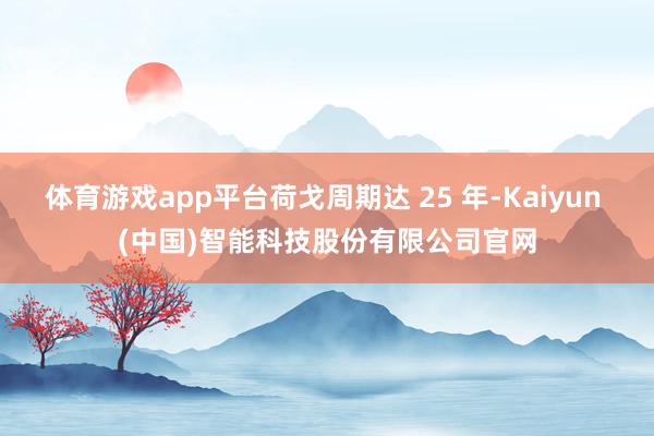 体育游戏app平台荷戈周期达 25 年-Kaiyun (中国)智能科技股份有限公司官网