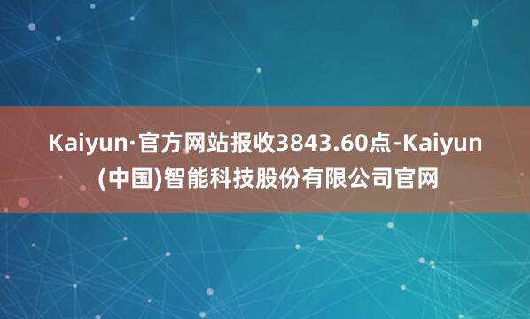 Kaiyun·官方网站报收3843.60点-Kaiyun (中国)智能科技股份有限公司官网