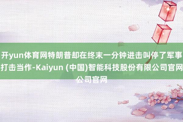 开yun体育网特朗普却在终末一分钟进击叫停了军事打击当作-Kaiyun (中国)智能科技股份有限公司官网