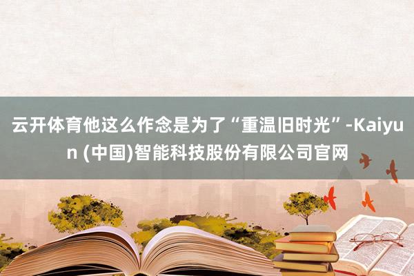云开体育他这么作念是为了“重温旧时光”-Kaiyun (中国)智能科技股份有限公司官网