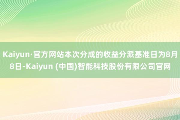 Kaiyun·官方网站本次分成的收益分派基准日为8月8日-Kaiyun (中国)智能科技股份有限公司官网
