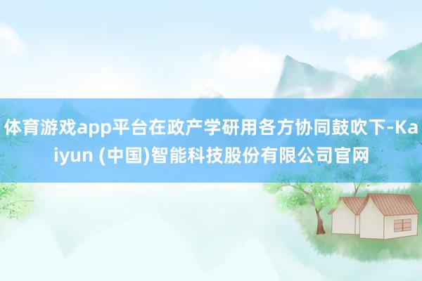 体育游戏app平台在政产学研用各方协同鼓吹下-Kaiyun (中国)智能科技股份有限公司官网