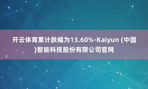 开云体育累计跌幅为13.60%-Kaiyun (中国)智能科技股份有限公司官网