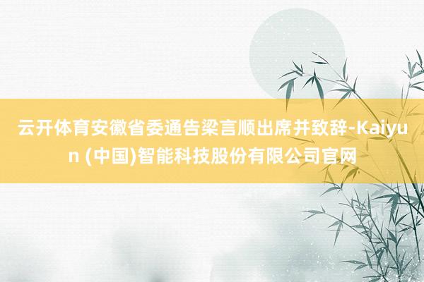 云开体育安徽省委通告梁言顺出席并致辞-Kaiyun (中国)智能科技股份有限公司官网