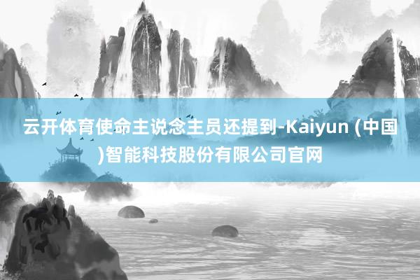 云开体育使命主说念主员还提到-Kaiyun (中国)智能科技股份有限公司官网