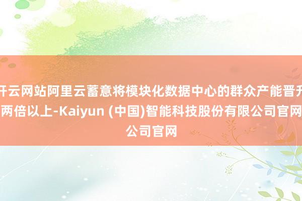 开云网站阿里云蓄意将模块化数据中心的群众产能晋升两倍以上-Kaiyun (中国)智能科技股份有限公司官网