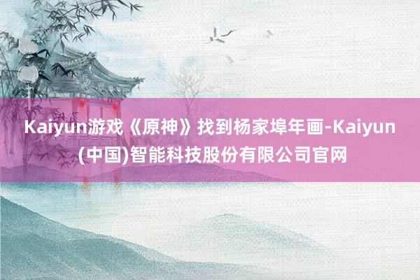 Kaiyun游戏《原神》找到杨家埠年画-Kaiyun (中国)智能科技股份有限公司官网