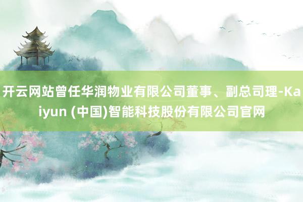开云网站曾任华润物业有限公司董事、副总司理-Kaiyun (中国)智能科技股份有限公司官网