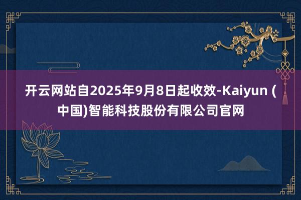 开云网站自2025年9月8日起收效-Kaiyun (中国)智能科技股份有限公司官网