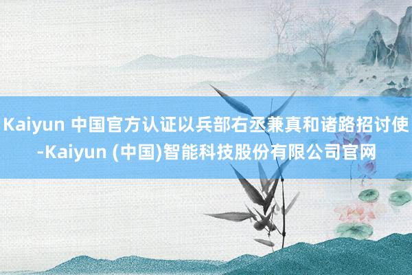 Kaiyun 中国官方认证以兵部右丞兼真和诸路招讨使-Kaiyun (中国)智能科技股份有限公司官网