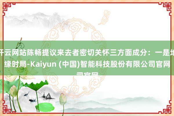 开云网站陈畅提议来去者密切关怀三方面成分：一是地缘时局-Kaiyun (中国)智能科技股份有限公司官网