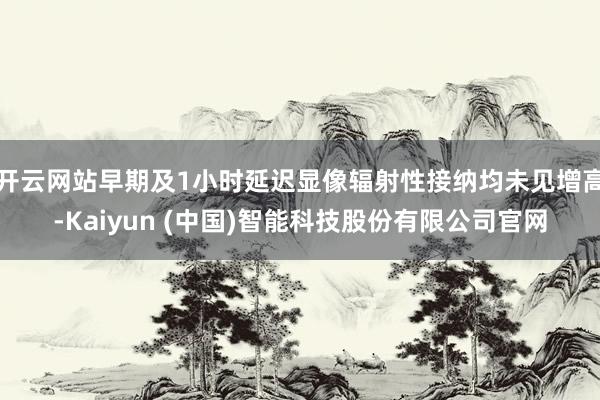 开云网站早期及1小时延迟显像辐射性接纳均未见增高-Kaiyun (中国)智能科技股份有限公司官网