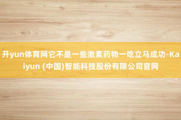 开yun体育网它不是一些激素药物一吃立马成功-Kaiyun (中国)智能科技股份有限公司官网