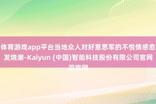 体育游戏app平台当地众人对好意思军的不悦情感愈发烧潮-Kaiyun (中国)智能科技股份有限公司官网
