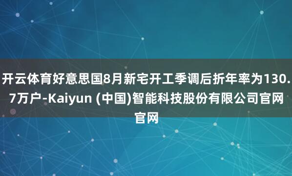 开云体育好意思国8月新宅开工季调后折年率为130.7万户-Kaiyun (中国)智能科技股份有限公司官网