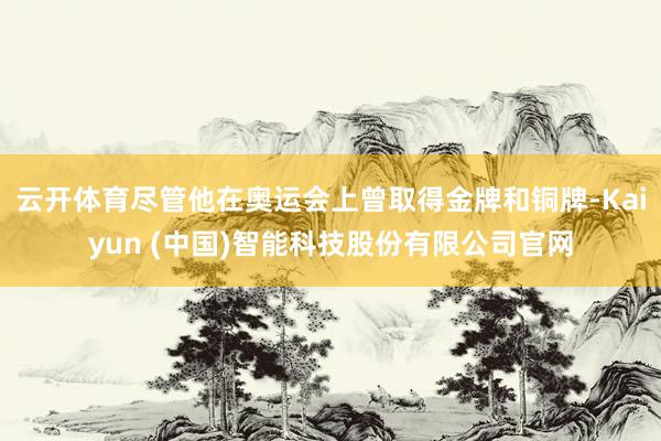 云开体育尽管他在奥运会上曾取得金牌和铜牌-Kaiyun (中国)智能科技股份有限公司官网