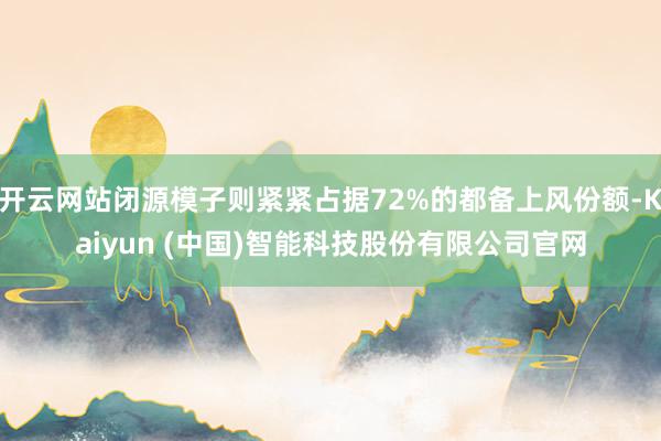 开云网站闭源模子则紧紧占据72%的都备上风份额-Kaiyun (中国)智能科技股份有限公司官网
