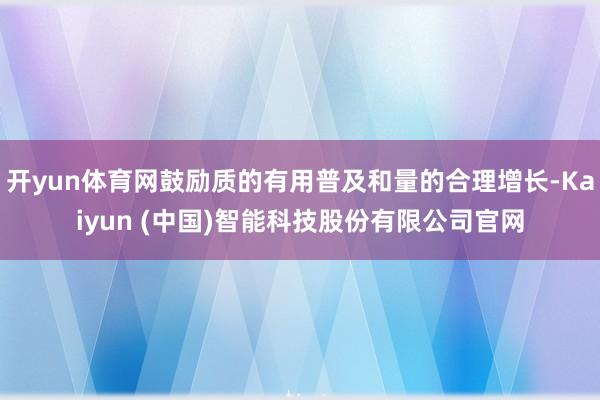 开yun体育网鼓励质的有用普及和量的合理增长-Kaiyun (中国)智能科技股份有限公司官网