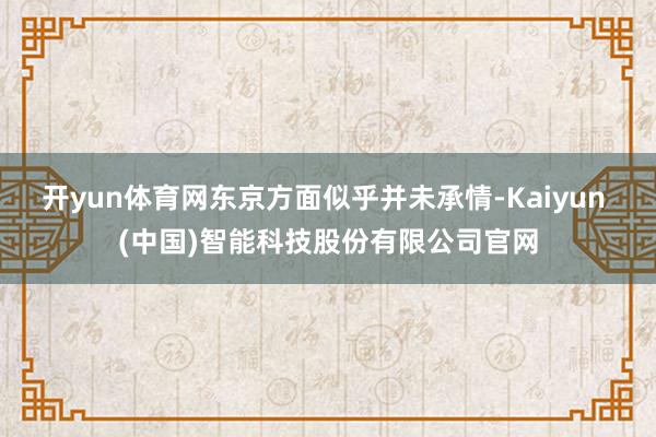 开yun体育网东京方面似乎并未承情-Kaiyun (中国)智能科技股份有限公司官网