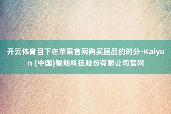 开云体育目下在苹果官网购买居品的时分-Kaiyun (中国)智能科技股份有限公司官网